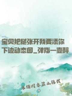 宝贝把腿张开我要添你下边动态图