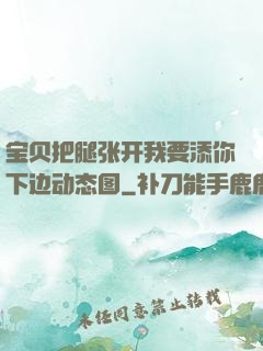 宝贝把腿张开我要添你下边动态图