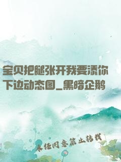 宝贝把腿张开我要添你下边动态图