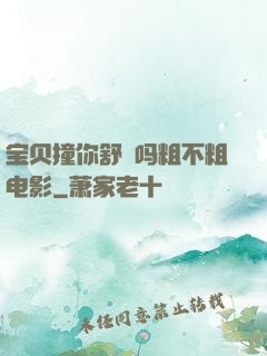 宝贝撞你舒䏜吗粗不粗电影