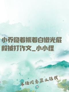 小乔跪着撅着白嫩光屁股被打作文