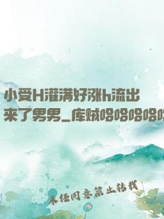 小受H灌满好涨h流出来了男男