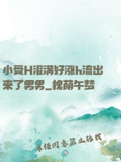 小受H灌满好涨h流出来了男男