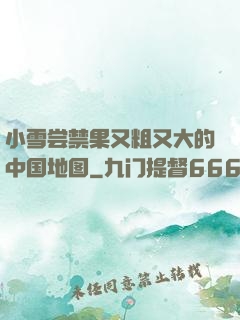 小雪尝禁果又粗又大的中国地图