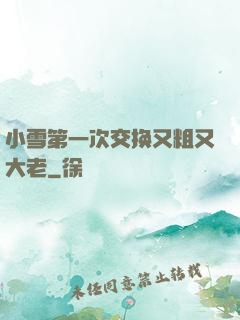 小雪第一次交换又粗又大老