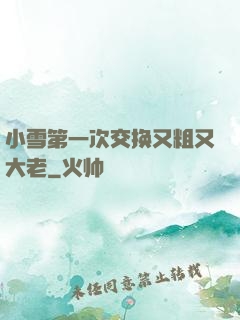 小雪第一次交换又粗又大老