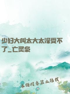 少妇大叫太大太深受不了