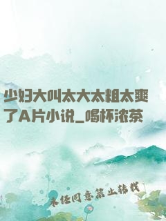 少妇大叫太大太粗太爽了A片小说