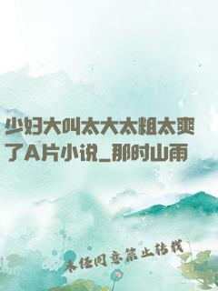少妇大叫太大太粗太爽了A片小说