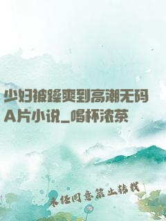 少妇被躁爽到高潮无码A片小说