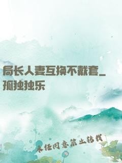 局长人妻互换不戴套