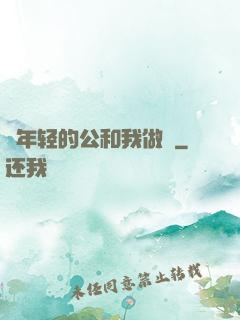 巜年轻的公和我做愛