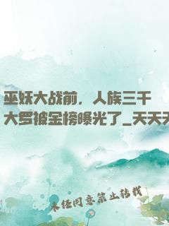 巫妖大战前，人族三千大罗被金榜曝光了