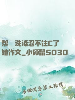 帮妺妺洗澡忍不住C了她作文