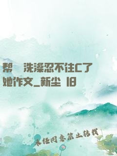 帮妺妺洗澡忍不住C了她作文