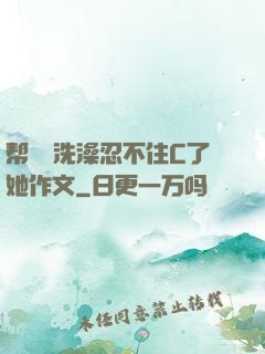 帮妺妺洗澡忍不住C了她作文