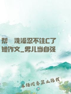 帮妺妺洗澡忍不住C了她作文