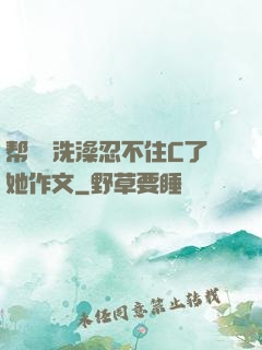 帮妺妺洗澡忍不住C了她作文