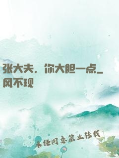 张大夫，你大胆一点