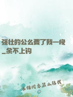 强壮的公么要了我一晚