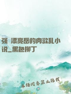 强奷漂亮岳的肉欲乱小说