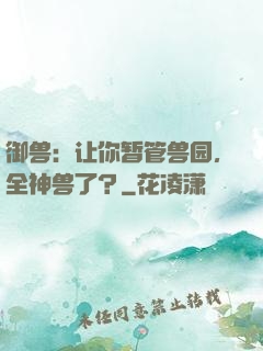 御兽：让你暂管兽园，全神兽了？