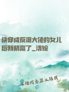 快穿成反派大佬的女儿后我躺赢了