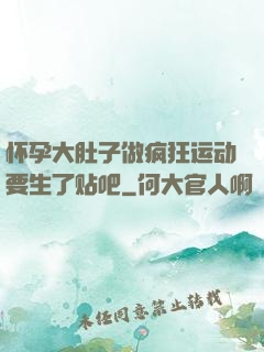 怀孕大肚子做疯狂运动要生了贴吧