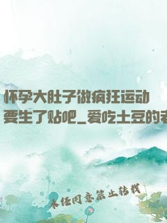 怀孕大肚子做疯狂运动要生了贴吧