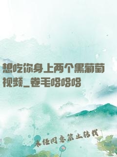 想吃你身上两个黑葡萄视频
