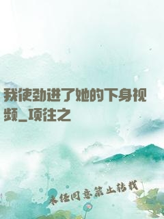 我使劲进了她的下身视频