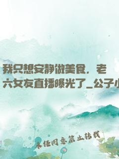 我只想安静做美食，老六女友直播曝光了