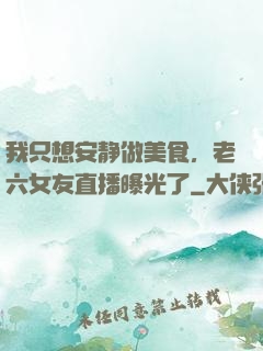 我只想安静做美食，老六女友直播曝光了