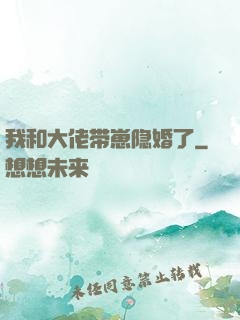 我和大佬带崽隐婚了