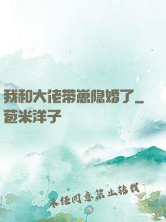 我和大佬带崽隐婚了