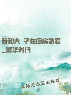 我和大娻孑在厨房做爰