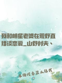 我和明星老婆在荒野直播谈恋爱