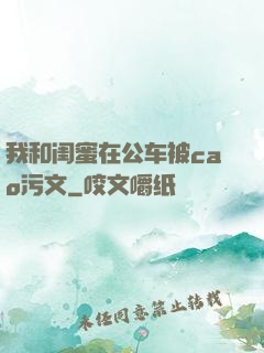 我和闺蜜在公车被cao污文