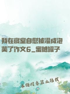 我在寝室自慰被灌成泡芙了作文6