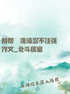我帮妺妺洗澡忍不住强作文