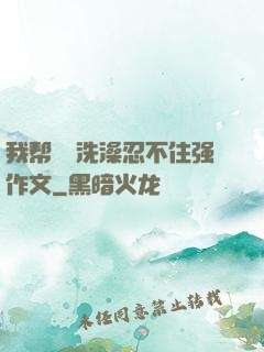 我帮妺妺洗澡忍不住强作文