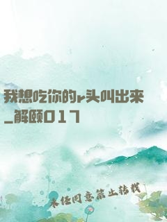 我想吃你的r头叫出来