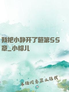 我把小静开了苞第55章