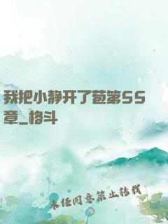 我把小静开了苞第55章