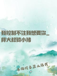 我控制不住我想要你