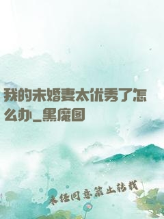我的未婚妻太优秀了怎么办