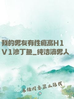 我的男友有性瘾高H1V1沙丁鱼