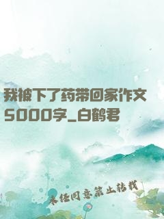我被下了药带回家作文5000字