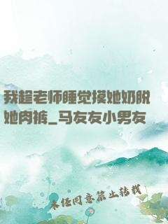 我趁老师睡觉摸她奶脱她肉裤