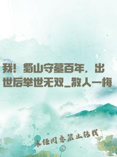 我！蜀山守墓百年，出世后举世无双